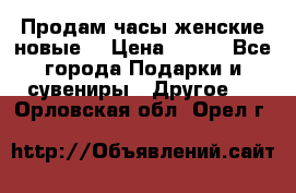 Продам часы женские новые. › Цена ­ 220 - Все города Подарки и сувениры » Другое   . Орловская обл.,Орел г.
